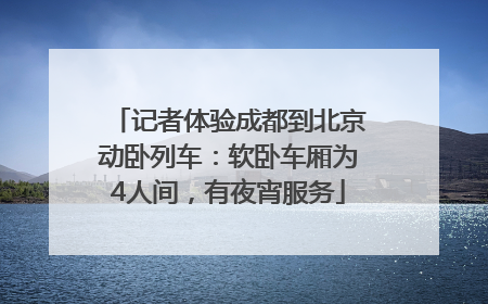 记者体验成都到北京动卧列车：软卧车厢为4人间，有夜宵服务