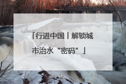 行进中国丨解锁城市治水“密码”