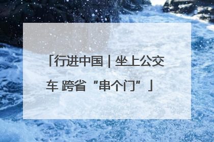 行进中国｜坐上公交车 跨省“串个门”