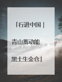 行进中国｜青山蓄动能 黑土生金仓