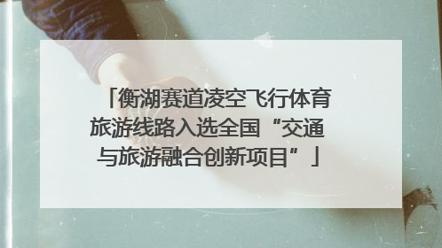 衡湖赛道凌空飞行体育旅游线路入选全国“交通与旅游融合创新项目”
