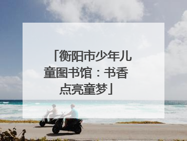 衡阳市少年儿童图书馆：书香点亮童梦