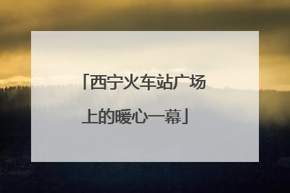 西宁火车站广场上的暖心一幕