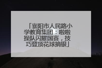 襄阳市人民路小学教育集团：啦啦操队闪耀国赛，技巧登顶花球摘银