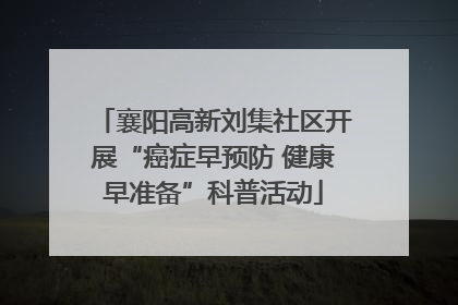 襄阳高新刘集社区开展“癌症早预防 健康早准备”科普活动