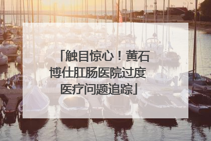 触目惊心！黄石博仕肛肠医院过度医疗问题追踪