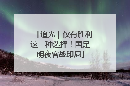 追光｜仅有胜利这一种选择！国足明夜客战印尼