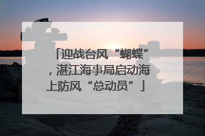 迎战台风“蝴蝶”,湛江海事局启动海上防风“总动员”