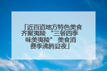 近百道地方特色美食齐聚夷陵 “三餐四季 味美夷陵” 美食消费季沸腾夏夜