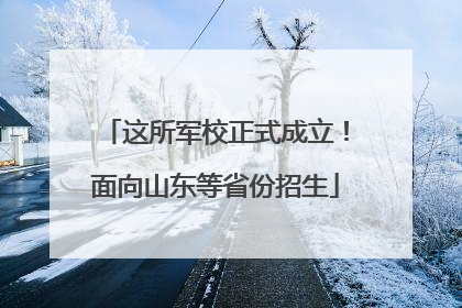 这所军校正式成立！面向山东等省份招生