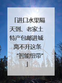 进口水果隔天到、老家土特产包邮进城 离不开这条“智能纽带”