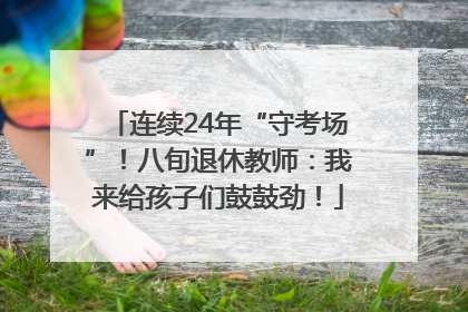 连续24年“守考场”！八旬退休教师：我来给孩子们鼓鼓劲！