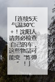 连续5天气温30℃+！沈阳人请务必检查自己的车，这些物品可能变“炸弹”！