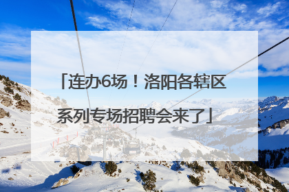 连办6场！洛阳各辖区系列专场招聘会来了