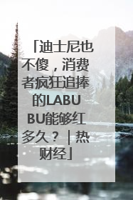 迪士尼也不傻，消费者疯狂追捧的LABUBU能够红多久？｜热财经