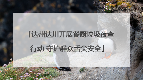 达州达川开展餐厨垃圾夜查行动 守护群众舌尖安全