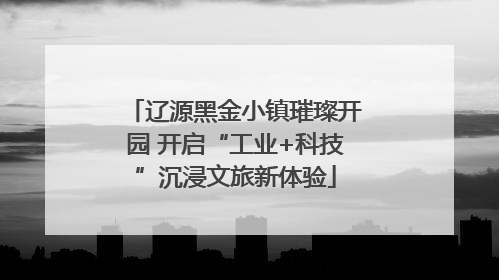 辽源黑金小镇璀璨开园 开启“工业+科技”沉浸文旅新体验