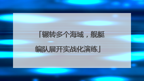 辗转多个海域，舰艇编队展开实战化演练