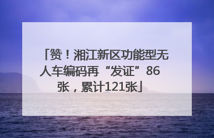 赞！湘江新区功能型无人车编码再“发证”86张，累计121张