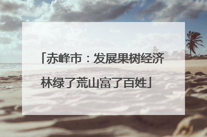 赤峰市：发展果树经济林绿了荒山富了百姓