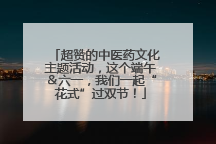 超赞的中医药文化主题活动，这个端午＆六一，我们一起“花式”过双节！