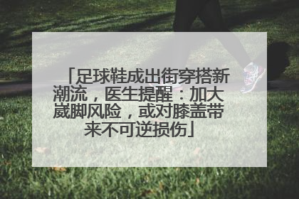 足球鞋成出街穿搭新潮流，医生提醒：加大崴脚风险，或对膝盖带来不可逆损伤