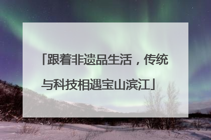 跟着非遗品生活，传统与科技相遇宝山滨江