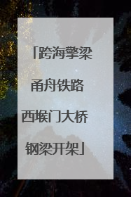 跨海擎梁 甬舟铁路西堠门大桥钢梁开架