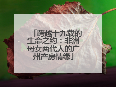 跨越十九载的生命之约：非洲母女两代人的广州产房情缘