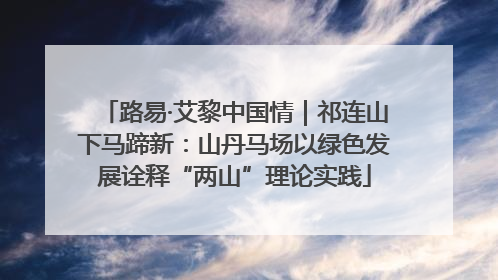 路易·艾黎中国情｜祁连山下马蹄新：山丹马场以绿色发展诠释“两山”理论实践