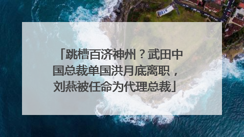跳槽百济神州？武田中国总裁单国洪月底离职，刘燕被任命为代理总裁