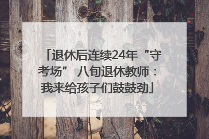 退休后连续24年“守考场” 八旬退休教师：我来给孩子们鼓鼓劲