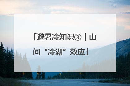 避暑冷知识③｜山间“冷湖”效应