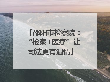 邵阳市检察院：“检察+医疗”让司法更有温情