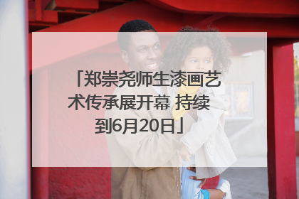 郑崇尧师生漆画艺术传承展开幕 持续到6月20日