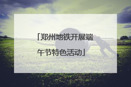 郑州地铁开展端午节特色活动