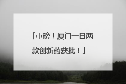 重磅！厦门一日两款创新药获批！