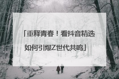 重释青春！看抖音精选如何引爆Z世代共鸣
