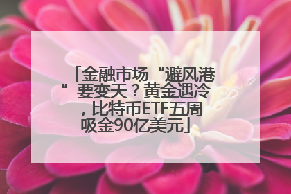 金融市场“避风港”要变天？黄金遇冷，比特币ETF五周吸金90亿美元