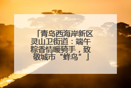 青岛西海岸新区灵山卫街道：端午粽香情暖骑手，致敬城市“蜂鸟”