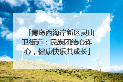 青岛西海岸新区灵山卫街道：民族团结心连心，健康快乐共成长
