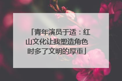 青年演员于适：红山文化让我塑造角色时多了文明的厚重