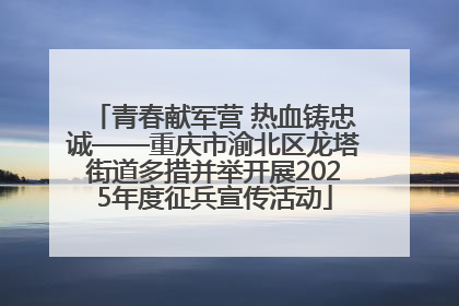 青春献军营 热血铸忠诚——重庆市渝北区龙塔街道多措并举开展2025年度征兵宣传活动