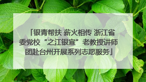 银青帮扶 薪火相传 浙江省委党校“之江银宣”老教授讲师团赴台州开展系列志愿服务