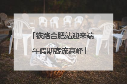 铁路合肥站迎来端午假期客流高峰