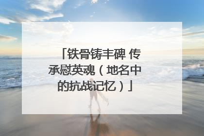 铁骨铸丰碑 传承慰英魂（地名中的抗战记忆）