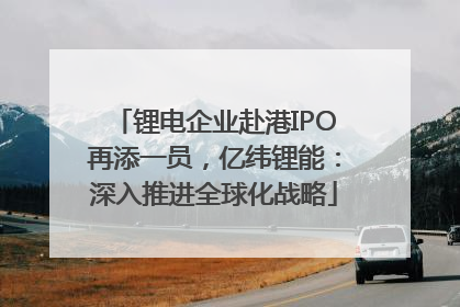 锂电企业赴港IPO再添一员，亿纬锂能：深入推进全球化战略