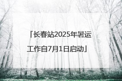 长春站2025年暑运工作自7月1日启动