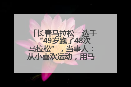 长春马拉松一选手“49岁跑了48次马拉松”，当事人：从小喜欢运动，用马拉松感受大自然