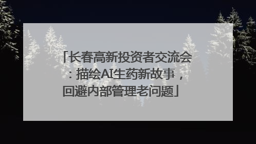 长春高新投资者交流会：描绘AI生药新故事，回避内部管理老问题